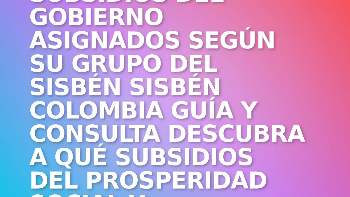 Subsidios del Gobierno Asignados Según su Grupo del Sisbén